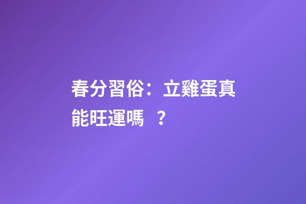 春分習俗：立雞蛋真能旺運嗎？